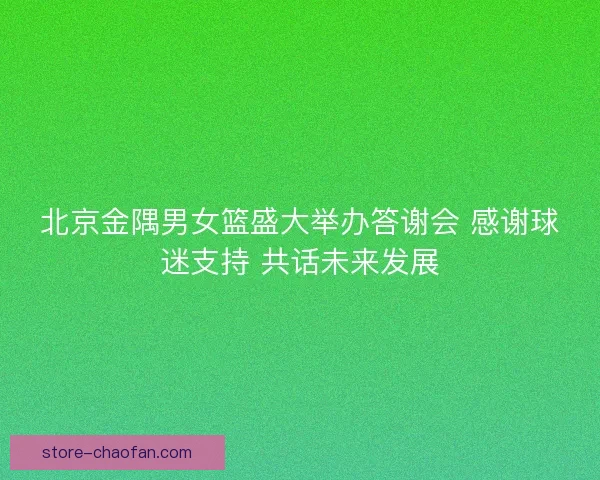 北京金隅男女篮盛大举办答谢会 感谢球迷支持 共话未来发展