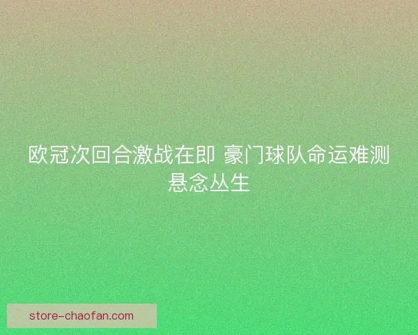 欧冠次回合激战在即 豪门球队命运难测悬念丛生