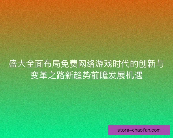 盛大全面布局免费网络游戏时代的创新与变革之路新趋势前瞻发展机遇