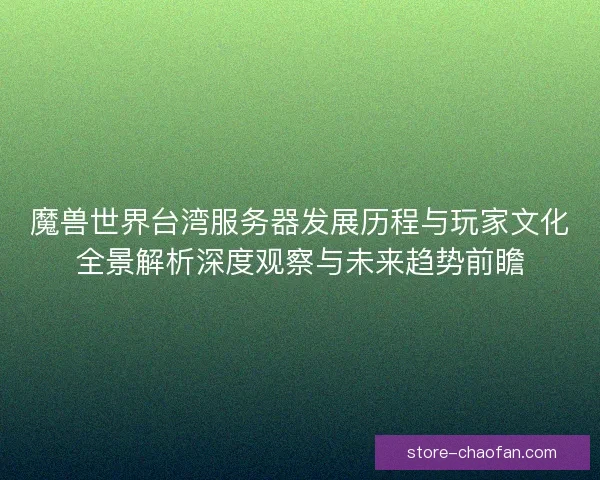 魔兽世界台湾服务器发展历程与玩家文化全景解析深度观察与未来趋势前瞻