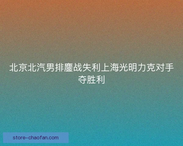 北京北汽男排鏖战失利上海光明力克对手夺胜利